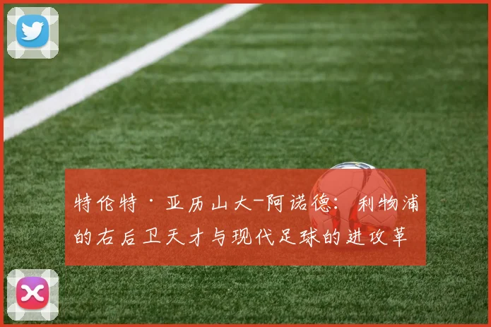 特伦特·亚历山大-阿诺德：利物浦的右后卫天才与现代足球的进攻革命
