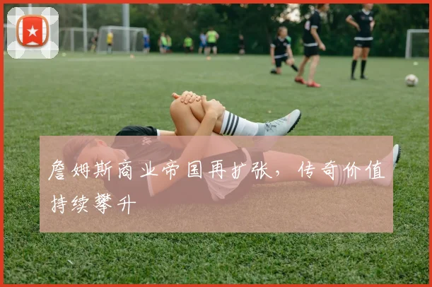 詹姆斯商业帝国再扩张，传奇价值持续攀升