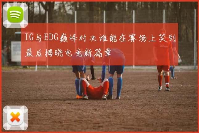IG与EDG巅峰对决谁能在赛场上笑到最后揭晓电竞新篇章