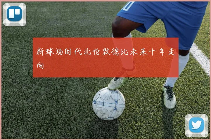 新球场时代北伦敦德比未来十年走向