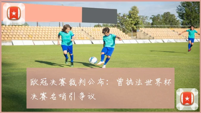 欧冠决赛裁判公布：曾执法世界杯决赛名哨引争议