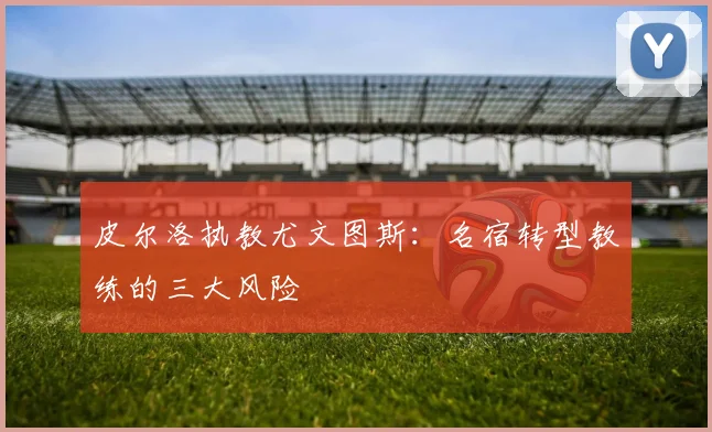 皮尔洛执教尤文图斯：名宿转型教练的三大风险