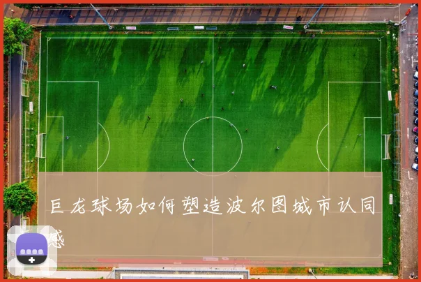 巨龙球场如何塑造波尔图城市认同感