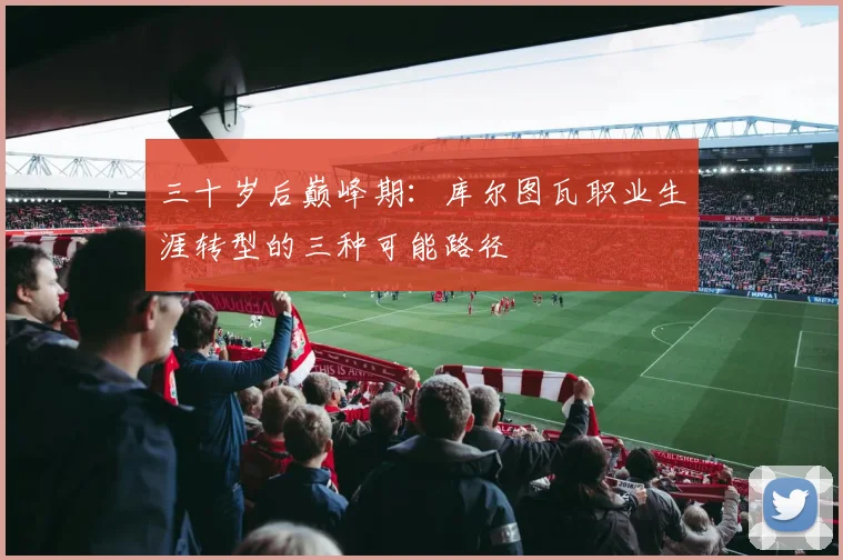 三十岁后巅峰期：库尔图瓦职业生涯转型的三种可能路径