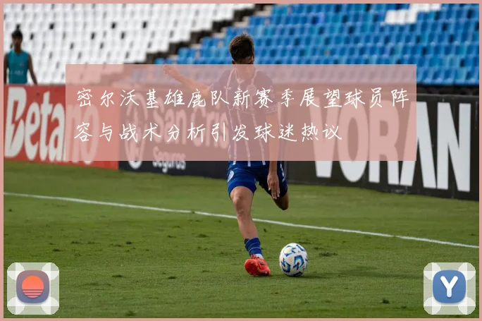 密尔沃基雄鹿队新赛季展望球员阵容与战术分析引发球迷热议