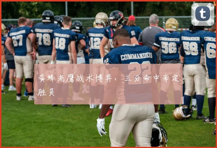 黄蜂老鹰战术博弈，三分命中率定胜负