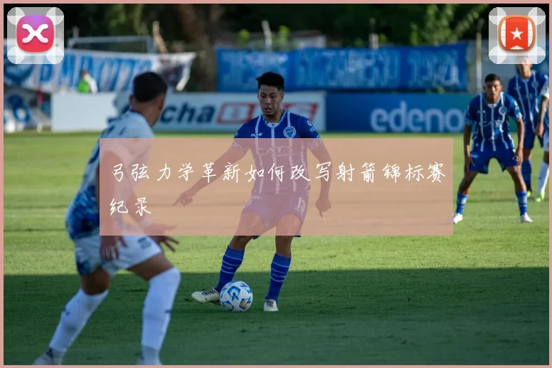 弓弦力学革新如何改写射箭锦标赛纪录