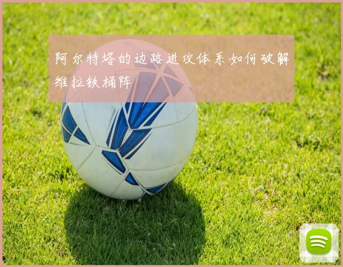 阿尔特塔的边路进攻体系如何破解维拉铁桶阵