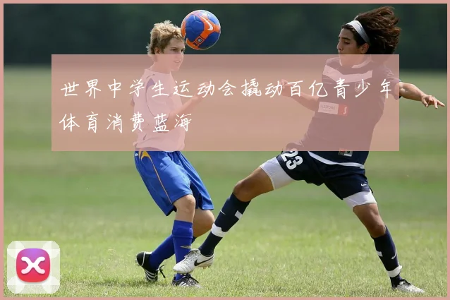 世界中学生运动会撬动百亿青少年体育消费蓝海
