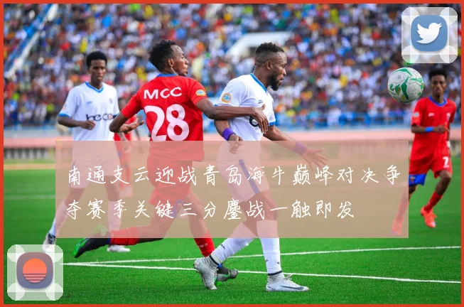 南通支云迎战青岛海牛巅峰对决争夺赛季关键三分鏖战一触即发