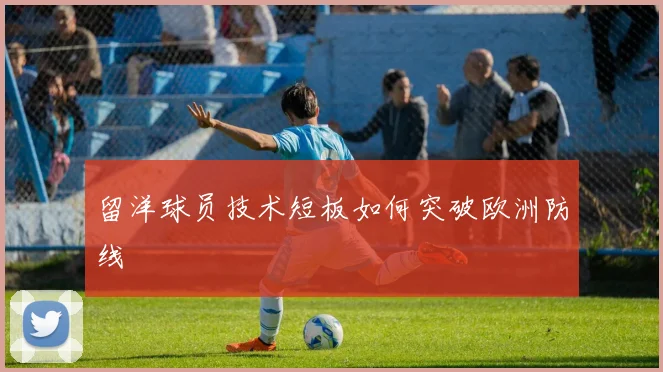 留洋球员技术短板如何突破欧洲防线