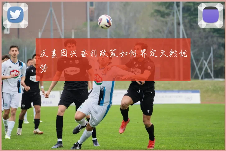 反基因兴奋剂政策如何界定天然优势
