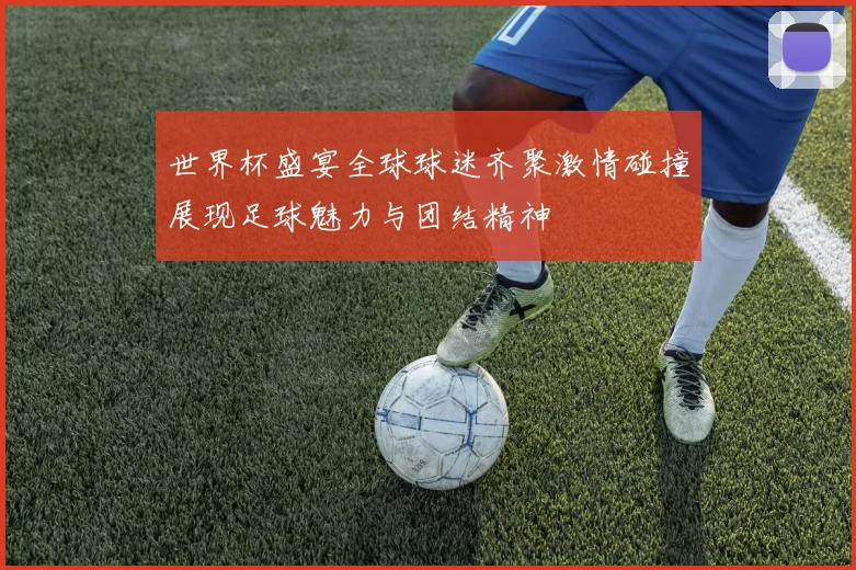 世界杯盛宴全球球迷齐聚激情碰撞展现足球魅力与团结精神