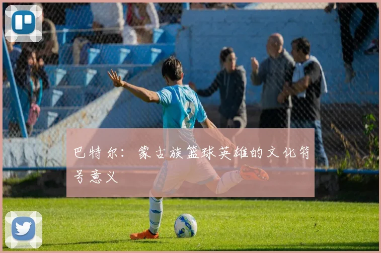 巴特尔：蒙古族篮球英雄的文化符号意义